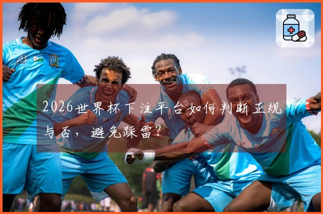 2026世界杯下注平台如何判断正规与否，避免踩雷？