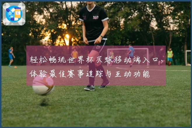 轻松畅玩世界杯买球移动端入口,体验最佳赛事追踪与互动功能