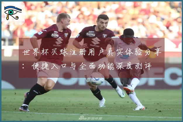 世界杯买球注册用户真实体验分享：便捷入口与全面功能深度测评