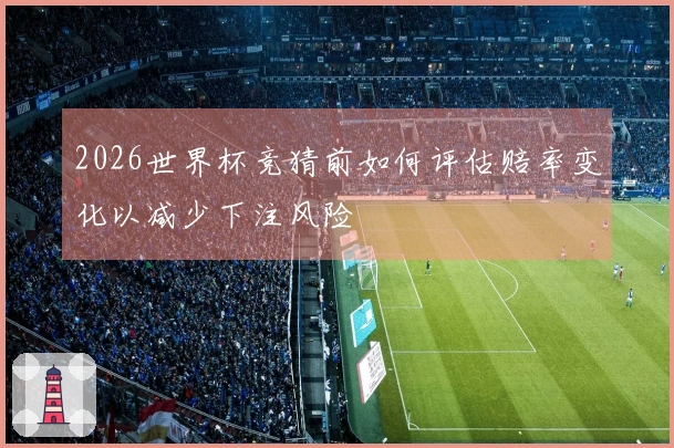 2026世界杯竞猜前如何评估赔率变化以减少下注风险