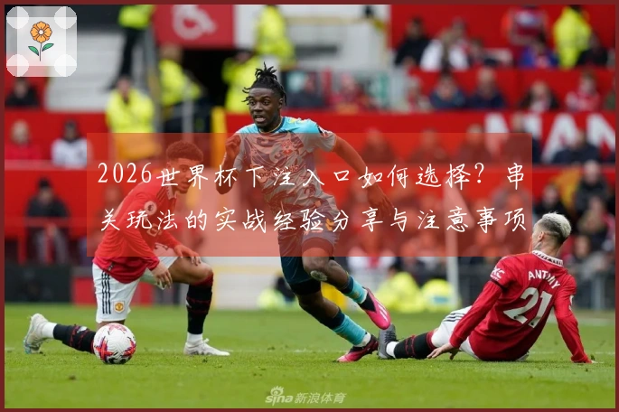 2026世界杯下注入口如何选择？串关玩法的实战经验分享与注意事项