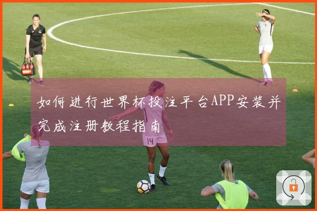 如何进行世界杯投注平台APP安装并完成注册教程指南