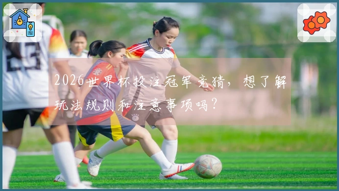 2026世界杯投注冠军竞猜，想了解玩法规则和注意事项吗？