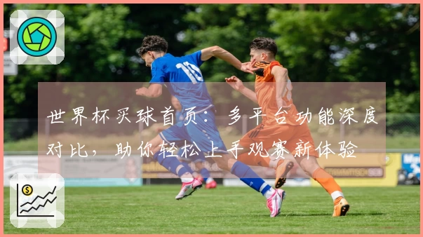 世界杯买球首页:多平台功能深度对比,助你轻松上手观赛新体验