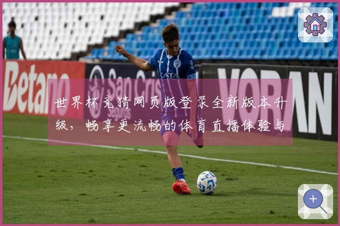 世界杯竞猜网页版登录全新版本升级，畅享更流畅的体育直播体验与功能介绍
