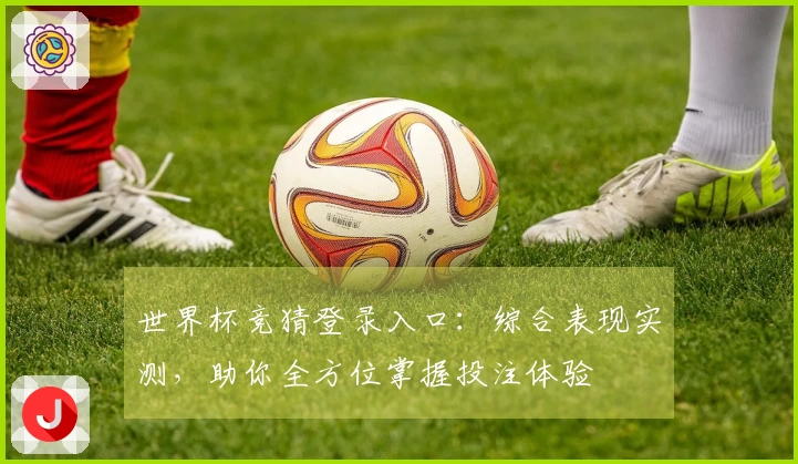 世界杯竞猜登录入口：综合表现实测，助你全方位掌握投注体验