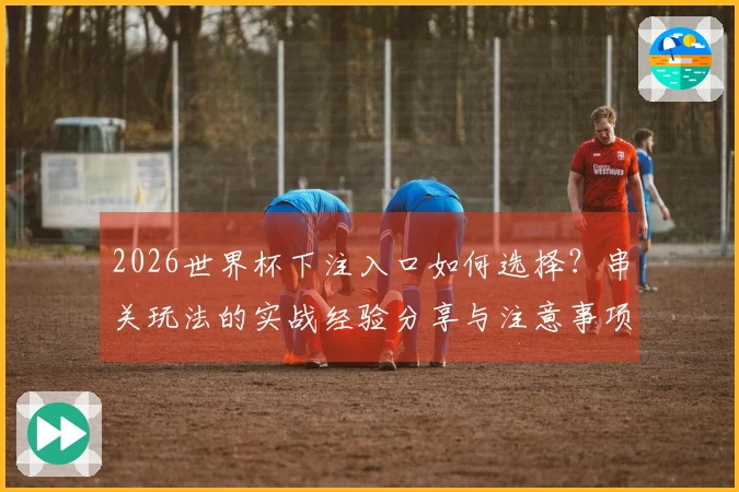 2026世界杯下注入口如何选择？串关玩法的实战经验分享与注意事项