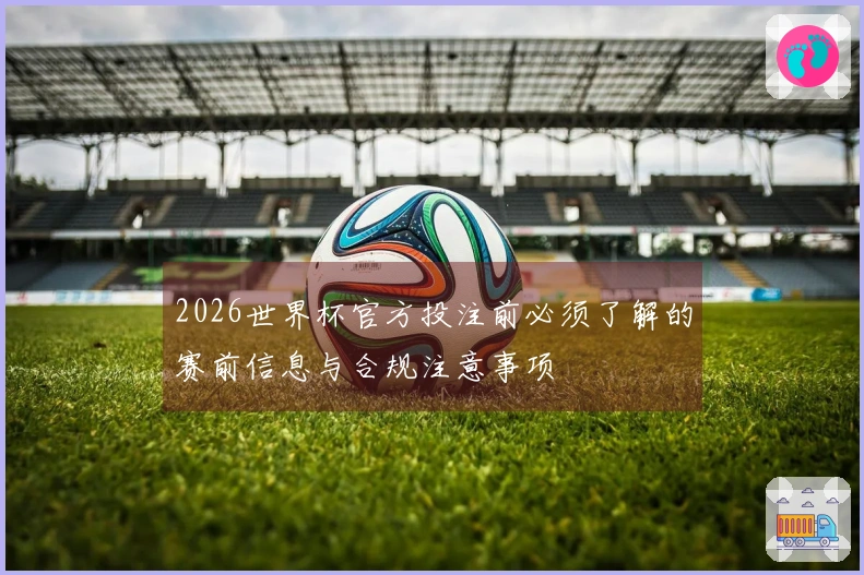 2026世界杯官方投注前必须了解的赛前信息与合规注意事项