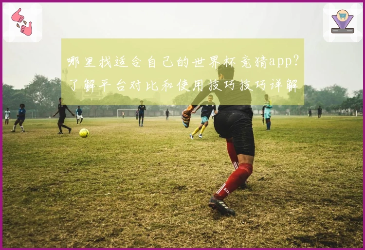 哪里找适合自己的世界杯竞猜app？了解平台对比和使用技巧技巧详解