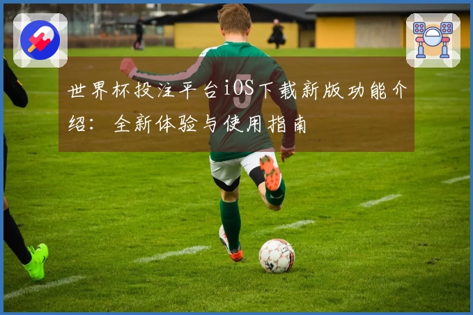 世界杯投注平台iOS下载新版功能介绍：全新体验与使用指南