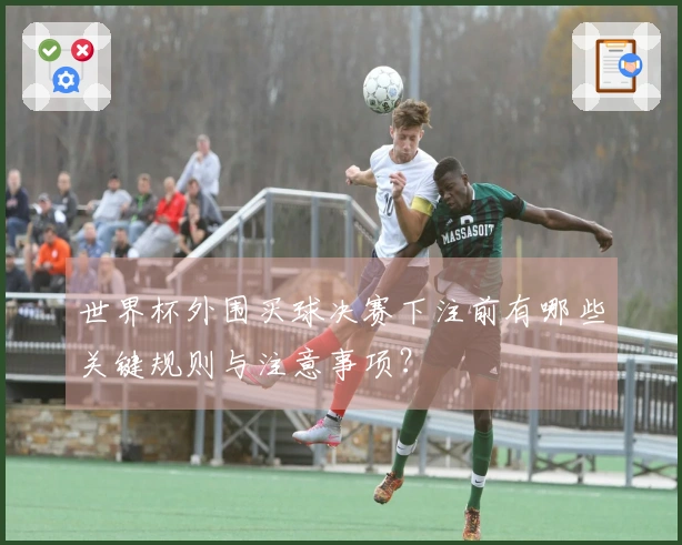 世界杯外围买球决赛下注前有哪些关键规则与注意事项？