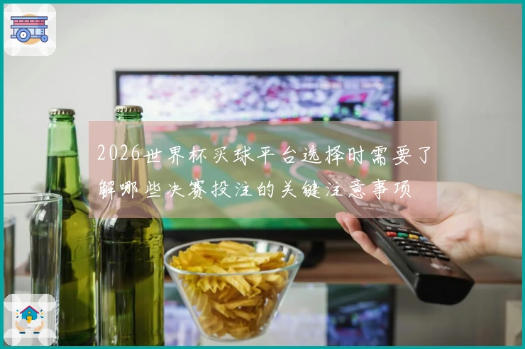 2026世界杯买球平台选择时需要了解哪些决赛投注的关键注意事项