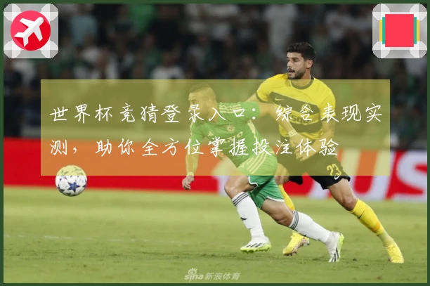 世界杯竞猜登录入口:综合表现实测,助你全方位掌握投注体验
