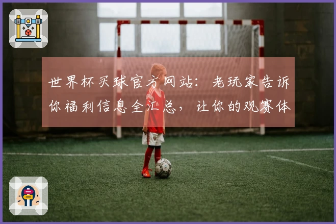 世界杯买球官方网站：老玩家告诉你福利信息全汇总，让你的观赛体验升级。