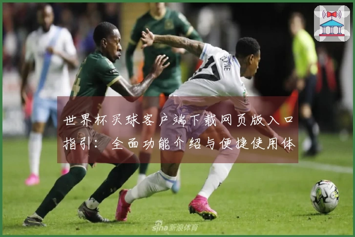 世界杯买球客户端下载网页版入口指引:全面功能介绍与便捷使用体验