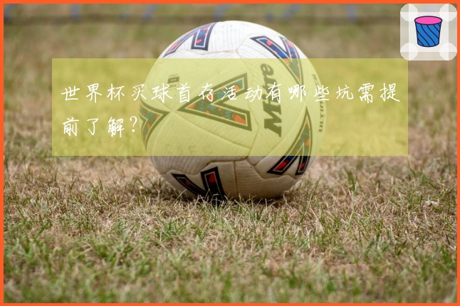 世界杯买球首存活动有哪些坑需提前了解？