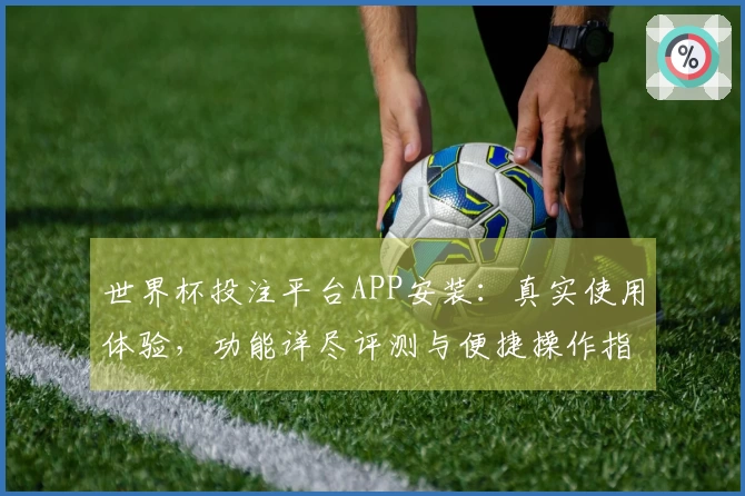 世界杯投注平台APP安装：真实使用体验，功能详尽评测与便捷操作指南