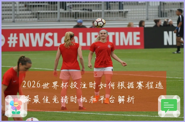 2026世界杯投注时如何根据赛程选择最佳竞猜时机和平台解析