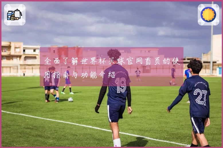 全面了解世界杯买球官网首页的使用指南与功能介绍