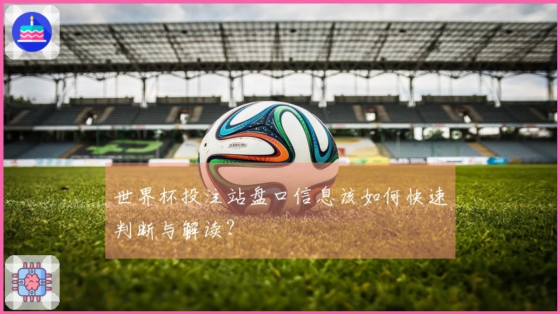 世界杯投注站盘口信息该如何快速判断与解读？