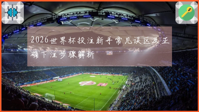 2026世界杯投注新手常见误区及正确下注步骤解析