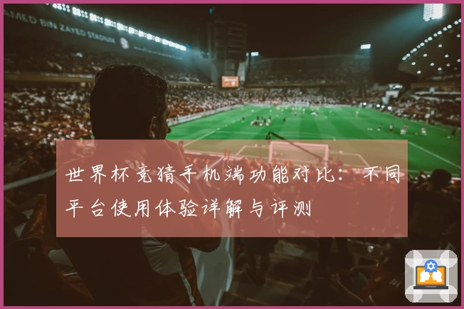 世界杯竞猜手机端功能对比：不同平台使用体验详解与评测
