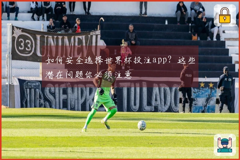 如何安全选择世界杯投注app？这些潜在问题你必须注意