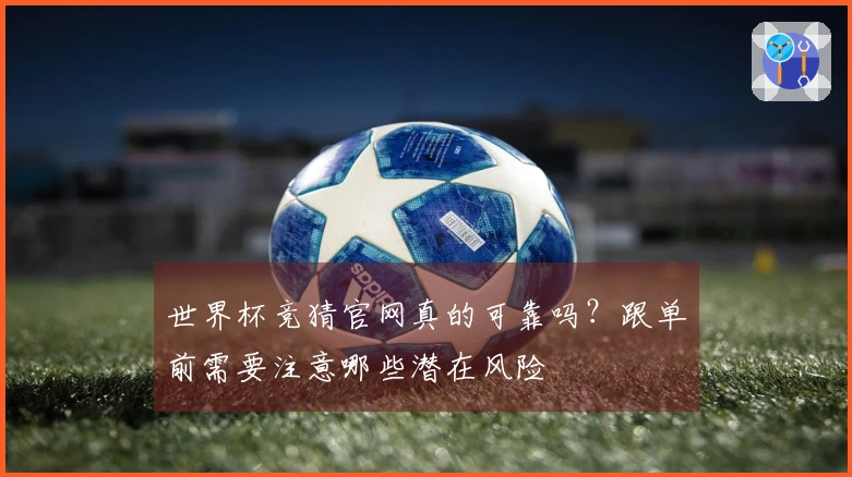 世界杯竞猜官网真的可靠吗？跟单前需要注意哪些潜在风险
