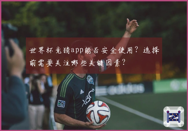 世界杯竞猜app能否安全使用？选择前需要关注哪些关键因素？