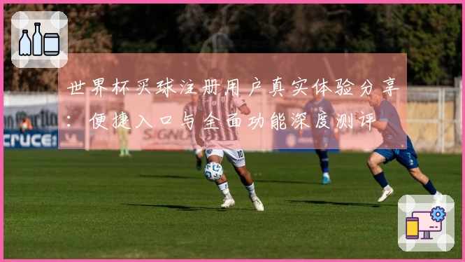 世界杯买球注册用户真实体验分享：便捷入口与全面功能深度测评