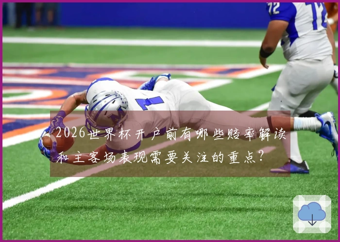 2026世界杯开户前有哪些赔率解读和主客场表现需要关注的重点？