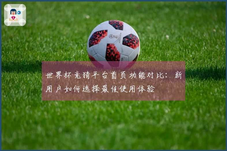 世界杯竞猜平台首页功能对比：新用户如何选择最佳使用体验