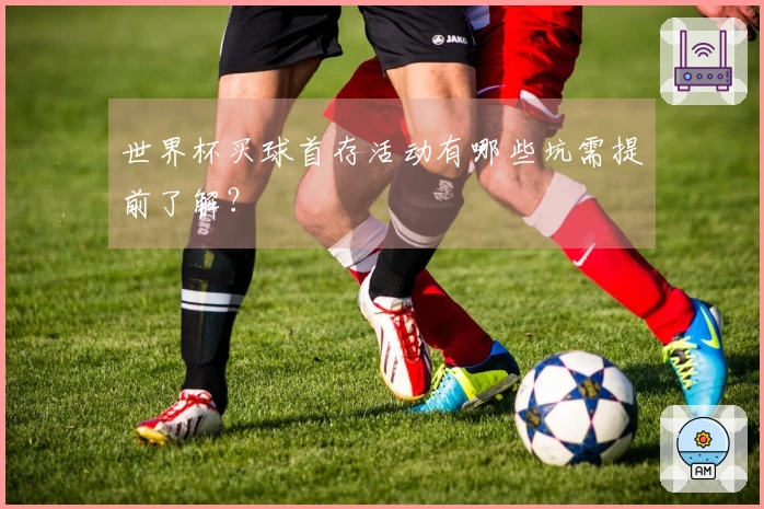 世界杯买球首存活动有哪些坑需提前了解？