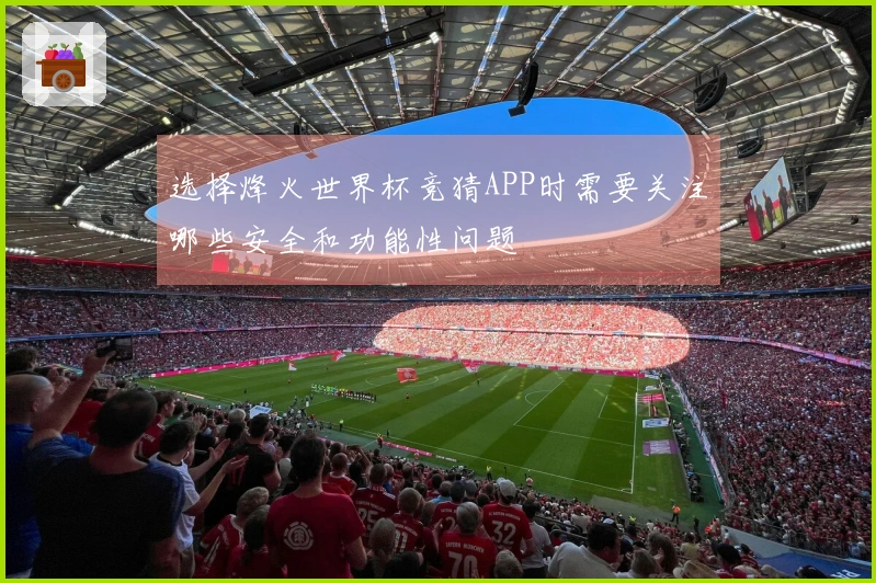 选择烽火世界杯竞猜APP时需要关注哪些安全和功能性问题
