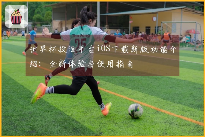 世界杯投注平台iOS下载新版功能介绍：全新体验与使用指南