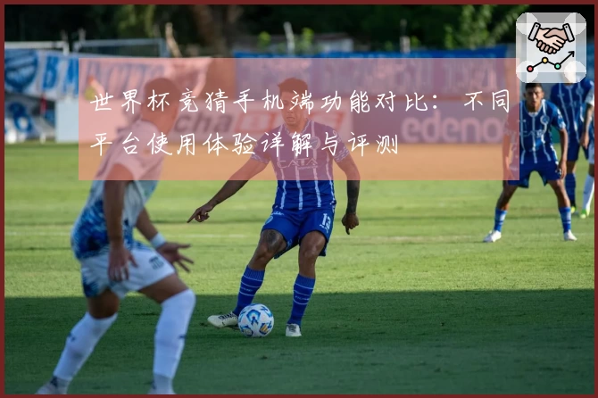 世界杯竞猜手机端功能对比：不同平台使用体验详解与评测